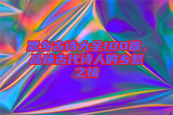 思鄉(xiāng)古詩(shī)大全100首，品味古代詩(shī)人的鄉(xiāng)愁之情