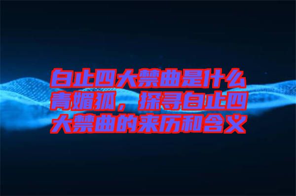 白止四大禁曲是什么青媚狐，探尋白止四大禁曲的來(lái)歷和含義