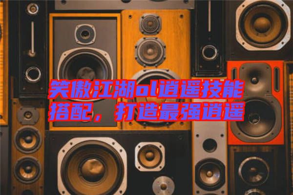 笑傲江湖ol逍遙技能搭配，打造最強逍遙