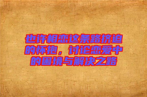 也許相戀這條路擠迫的懷抱，討論戀愛中的困境與解決之路