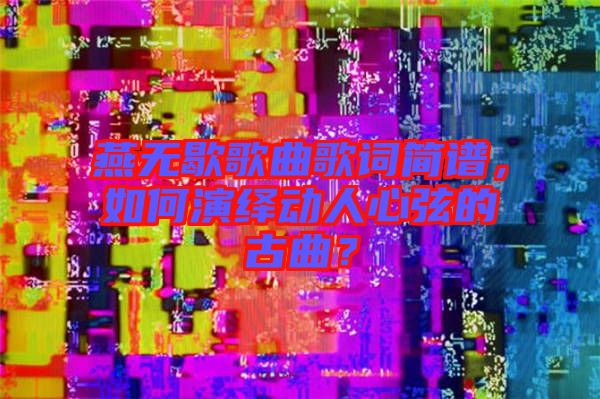 燕無歇歌曲歌詞簡譜，如何演繹動人心弦的古曲？