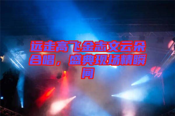 遠(yuǎn)走高飛金志文云朵合唱，盛典現(xiàn)場精瞬間