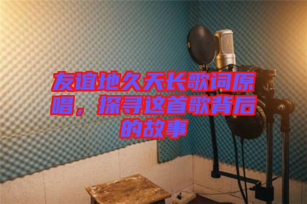 友誼地久天長(zhǎng)歌詞原唱，探尋這首歌背后的故事