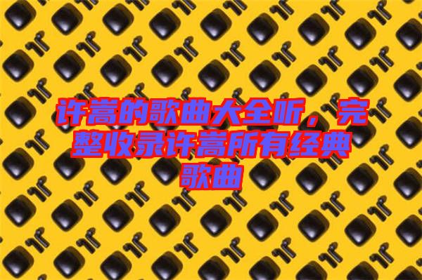 許嵩的歌曲大全聽(tīng)，完整收錄許嵩所有經(jīng)典歌曲