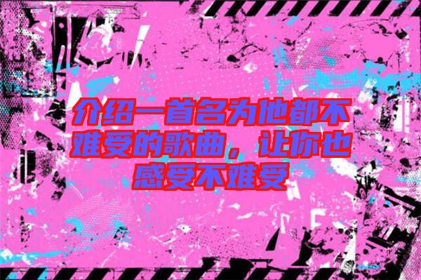介紹一首名為他都不難受的歌曲，讓你也感受不難受
