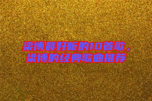 梁博最好聽(tīng)的10首歌，梁博的經(jīng)典歌曲推薦