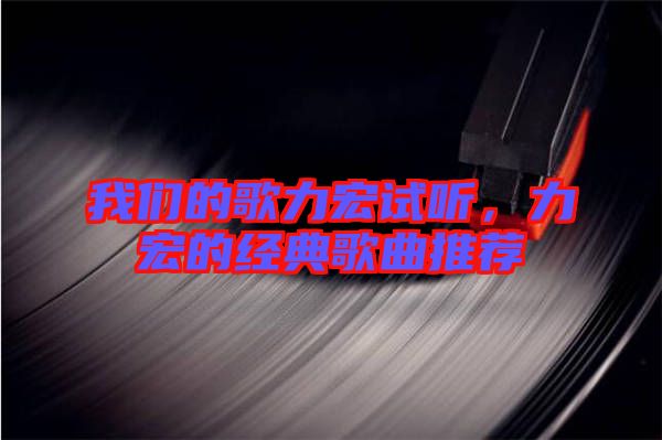 我們的歌力宏試聽，力宏的經(jīng)典歌曲推薦