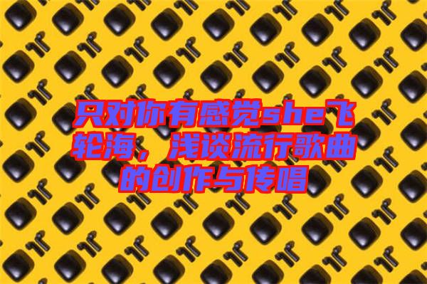 只對(duì)你有感覺she飛輪海，淺談流行歌曲的創(chuàng)作與傳唱