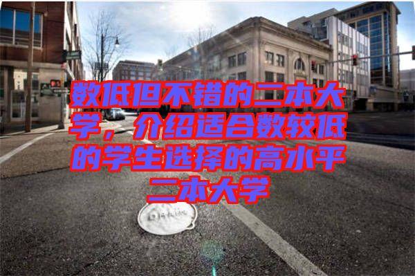 數(shù)低但不錯(cuò)的二本大學(xué)，介紹適合數(shù)較低的學(xué)生選擇的高水平二本大學(xué)