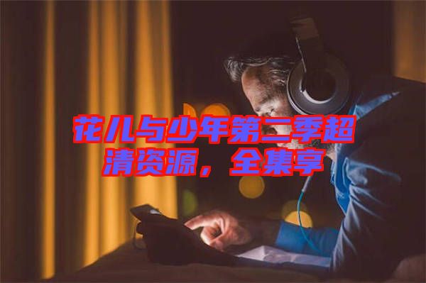 花兒與少年第二季超清資源，全集享