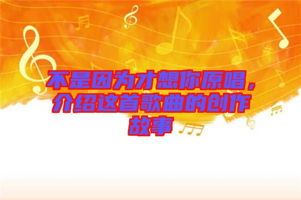 不是因為才想你原唱，介紹這首歌曲的創(chuàng)作故事