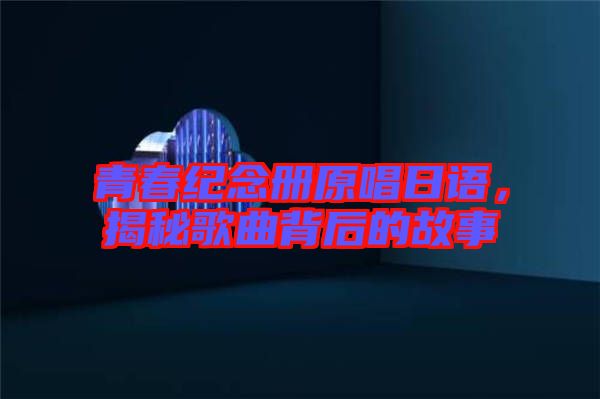 青春紀(jì)念冊原唱日語，揭秘歌曲背后的故事