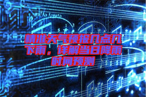 精準天氣預報幾點幾下雨，詳解當日降雨時間預測