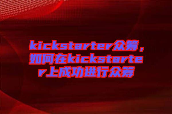 kickstarter眾籌，如何在kickstarter上成功進行眾籌