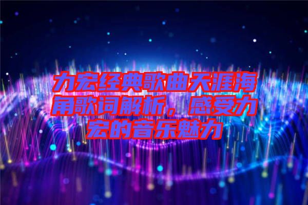力宏經(jīng)典歌曲天涯海角歌詞解析，感受力宏的音樂(lè)魅力