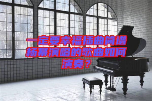 一定要幸福插曲簡(jiǎn)譜楊冪演唱的歌曲如何演奏？