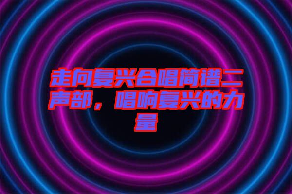 走向復興合唱簡譜二聲部，唱響復興的力量