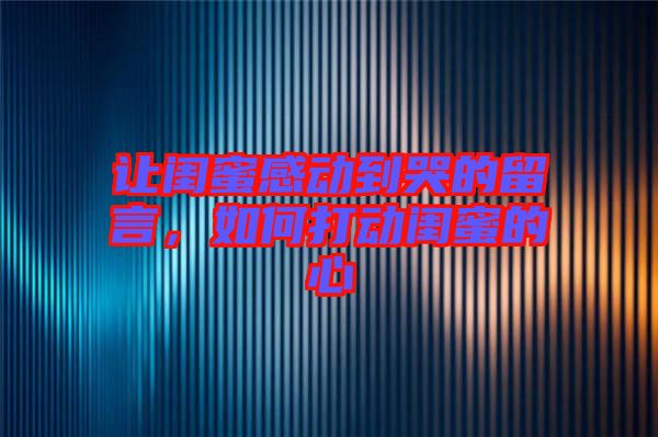 讓閨蜜感動(dòng)到哭的留言，如何打動(dòng)閨蜜的心