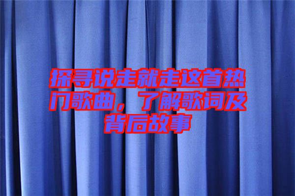 探尋說(shuō)走就走這首熱門(mén)歌曲，了解歌詞及背后故事