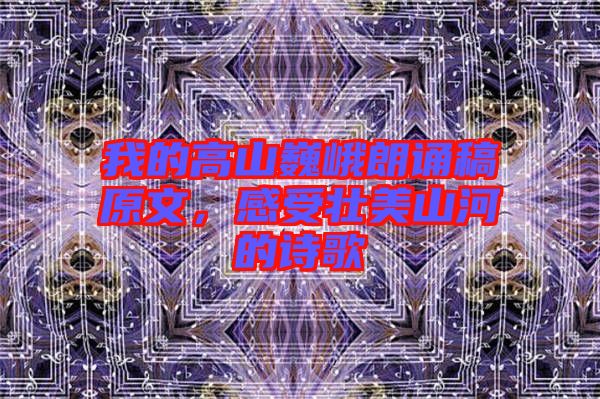我的高山巍峨朗誦稿原文，感受壯美山河的詩歌