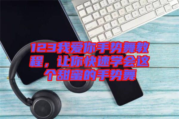 123我愛你手勢舞教程，讓你快速學(xué)會這個甜蜜的手勢舞