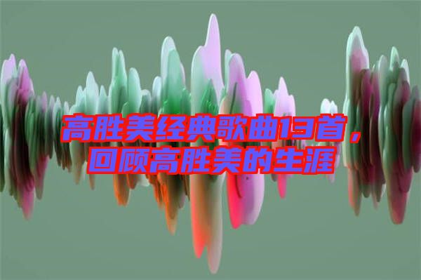 高勝美經(jīng)典歌曲13首，回顧高勝美的生涯