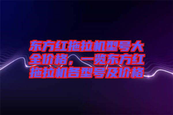 東方紅拖拉機型號大全價格，一覽東方紅拖拉機各型號及價格