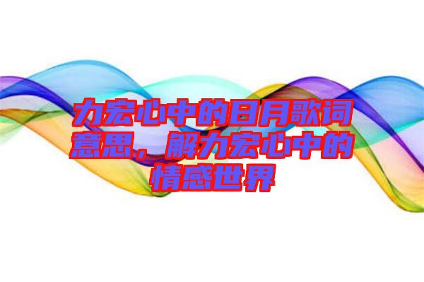 力宏心中的日月歌詞意思，解力宏心中的情感世界