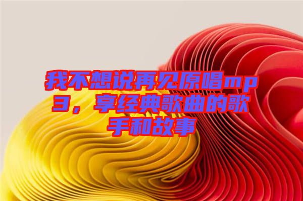 我不想說再見原唱mp3，享經(jīng)典歌曲的歌手和故事