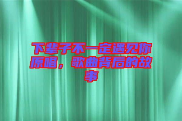 下輩子不一定遇見你原唱，歌曲背后的故事