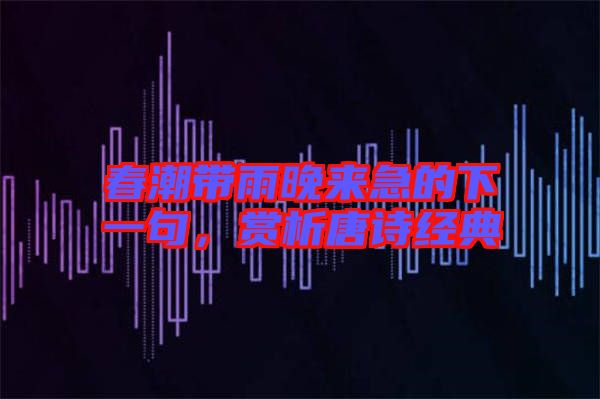 春潮帶雨晚來急的下一句，賞析唐詩經(jīng)典