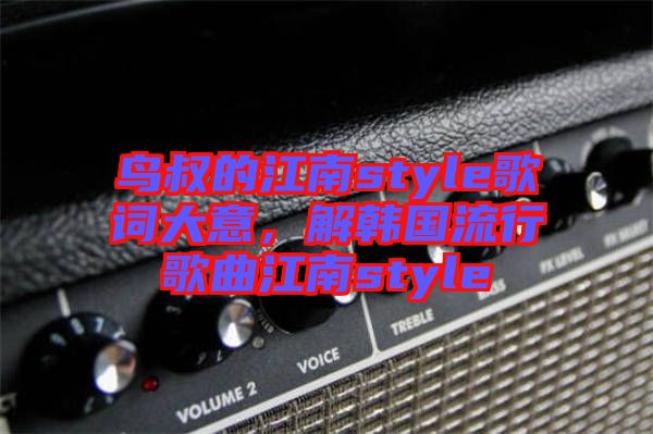 鳥(niǎo)叔的江南style歌詞大意，解韓國(guó)流行歌曲江南style
