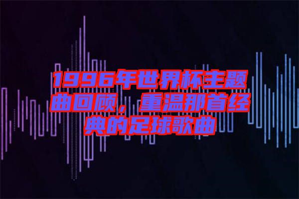 1996年世界杯主題曲回顧，重溫那首經(jīng)典的足球歌曲