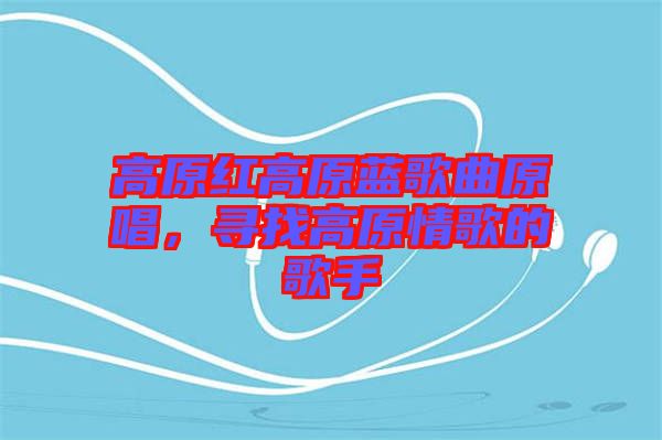 高原紅高原藍歌曲原唱，尋找高原情歌的歌手