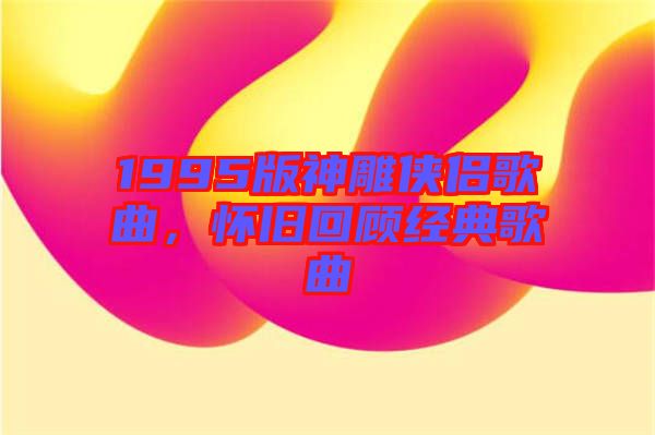 1995版神雕俠侶歌曲，懷舊回顧經典歌曲