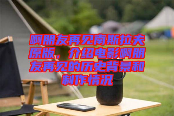 啊朋友再見南斯拉夫原版，介紹電影啊朋友再見的歷史背景和制作情況