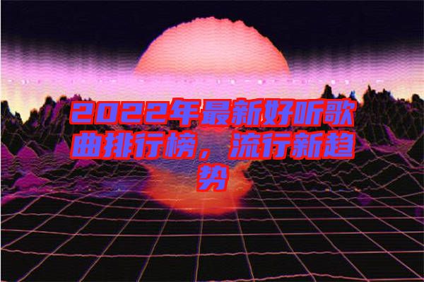 2022年最新好聽(tīng)歌曲排行榜，流行新趨勢(shì)