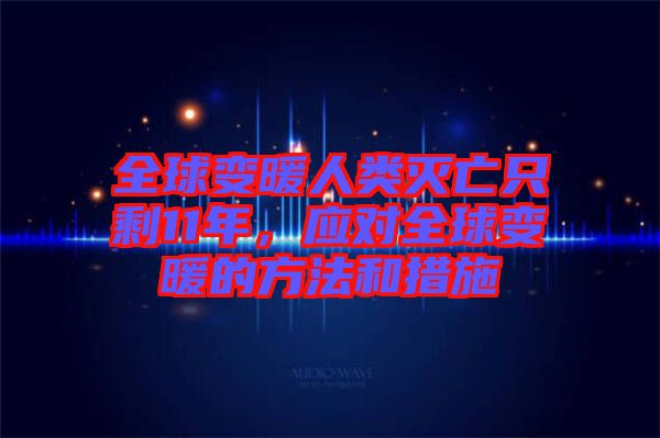 全球變暖人類滅亡只剩11年，應(yīng)對(duì)全球變暖的方法和措施