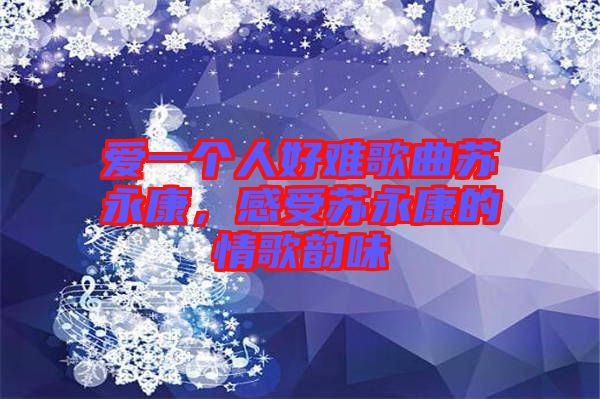 愛(ài)一個(gè)人好難歌曲蘇永康，感受蘇永康的情歌韻味
