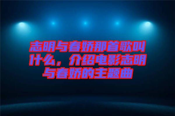 志明與春嬌那首歌叫什么，介紹電影志明與春嬌的主題曲
