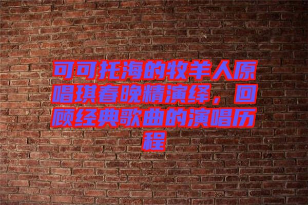 可可托海的牧羊人原唱琪春晚精演繹，回顧經(jīng)典歌曲的演唱?dú)v程