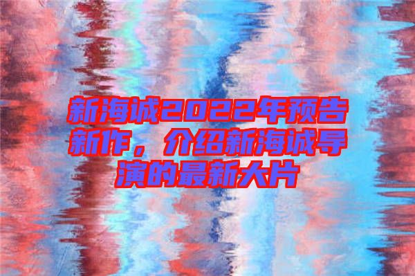 新海誠2022年預告新作，介紹新海誠導演的最新大片