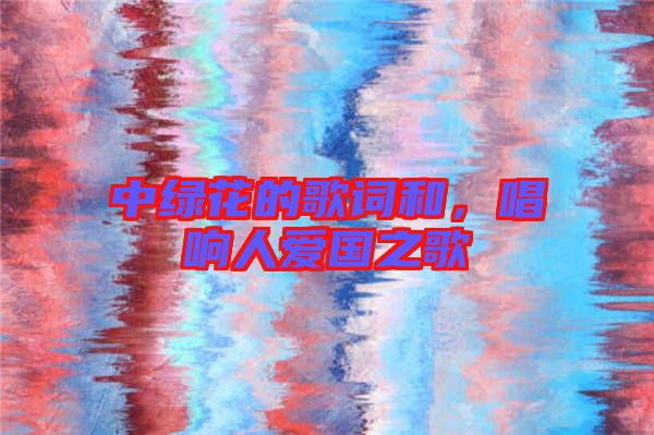 中綠花的歌詞和，唱響人愛國(guó)之歌