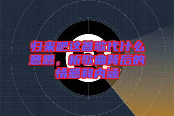 歸來(lái)吧這首歌代什么意思，析歌曲背后的情感和內(nèi)涵