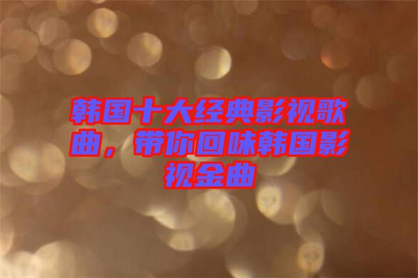 韓國十大經(jīng)典影視歌曲，帶你回味韓國影視金曲