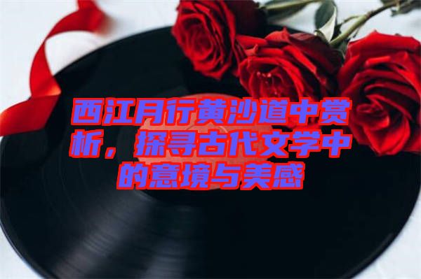 西江月行黃沙道中賞析，探尋古代文學中的意境與美感