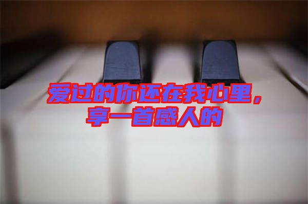 愛(ài)過(guò)的你還在我心里，享一首感人的