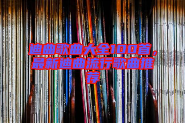 迪曲歌曲大全100首，最新迪曲流行歌曲推薦