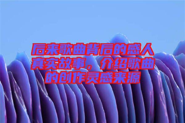 后來(lái)歌曲背后的感人真實(shí)故事，介紹歌曲的創(chuàng)作靈感來(lái)源