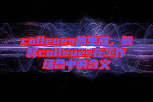 colleues的意思，解釋colleues在工作場合中的含義
